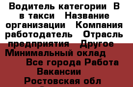 Водитель категории "В"в такси › Название организации ­ Компания-работодатель › Отрасль предприятия ­ Другое › Минимальный оклад ­ 40 000 - Все города Работа » Вакансии   . Ростовская обл.,Зверево г.